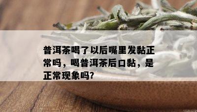 普洱茶喝了以后嘴里发黏正常吗，喝普洱茶后口黏，是正常现象吗？