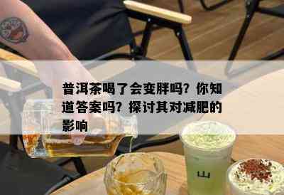 普洱茶喝了会变胖吗？你知道答案吗？探讨其对减肥的影响