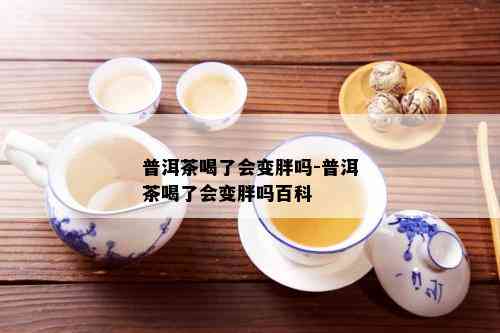 普洱茶喝了会变胖吗-普洱茶喝了会变胖吗百科