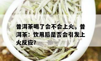 普洱茶喝了会不会上火，普洱茶：饮用后是否会引发上火反应？