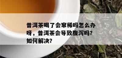 普洱茶喝了会窜稀吗怎么办呀，普洱茶会导致腹泻吗？如何解决？