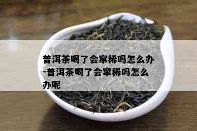 普洱茶喝了会窜稀吗怎么办-普洱茶喝了会窜稀吗怎么办呢