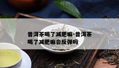 普洱茶喝了减肥嘛-普洱茶喝了减肥嘛会反弹吗