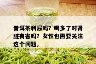 普洱茶利尿吗？喝多了对肾脏有害吗？女性也需要关注这个问题。