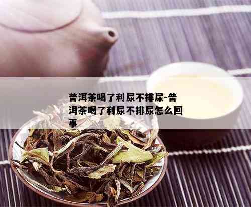 普洱茶喝了利尿不排尿-普洱茶喝了利尿不排尿怎么回事