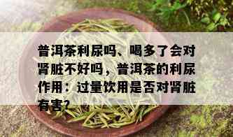 普洱茶利尿吗、喝多了会对肾脏不好吗，普洱茶的利尿作用：过量饮用是否对肾脏有害？