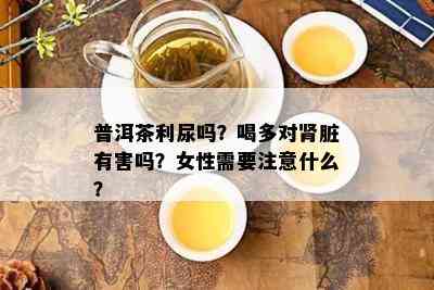 普洱茶利尿吗？喝多对肾脏有害吗？女性需要注意什么？