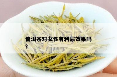 普洱茶对女性有利尿效果吗？