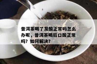 普洱茶喝了发酸正常吗怎么办呢，普洱茶喝后口酸正常吗？如何解决？