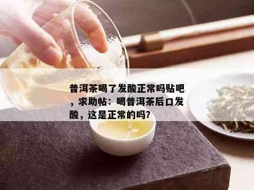 普洱茶喝了发酸正常吗贴吧，求助帖：喝普洱茶后口发酸，这是正常的吗？