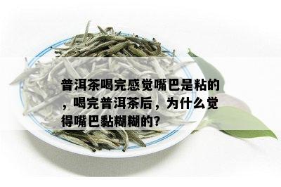 普洱茶喝完感觉嘴巴是粘的，喝完普洱茶后，为什么觉得嘴巴黏糊糊的？