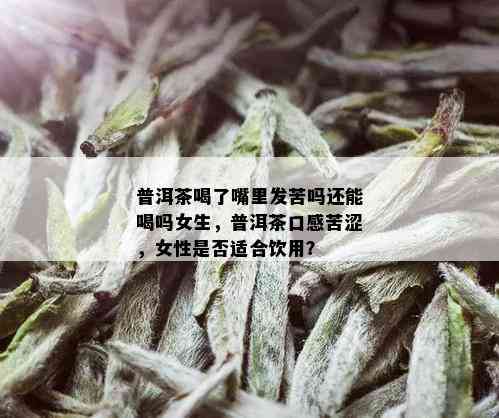 普洱茶喝了嘴里发苦吗还能喝吗女生，普洱茶口感苦涩，女性是否适合饮用？