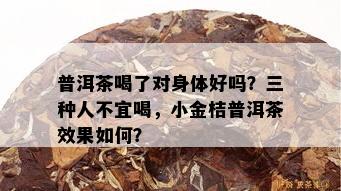 普洱茶喝了对身体好吗？三种人不宜喝，小金桔普洱茶效果如何？