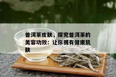 普洱茶皮肤，探究普洱茶的美容功效：让你拥有健康肌肤