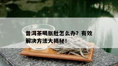 普洱茶喝胀肚怎么办？有效解决方法大揭秘！