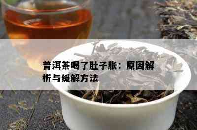 普洱茶喝了肚子胀：原因解析与缓解方法