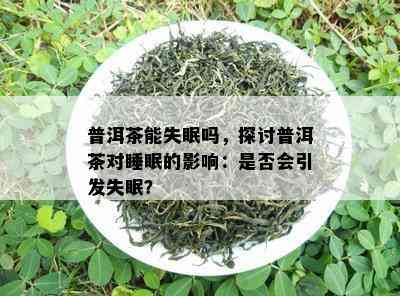 普洱茶能失眠吗，探讨普洱茶对睡眠的影响：是否会引发失眠？