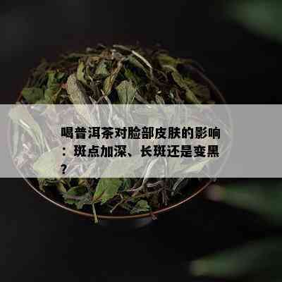 喝普洱茶对脸部皮肤的影响：斑点加深、长斑还是变黑？