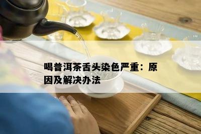 喝普洱茶舌头染色严重：原因及解决办法