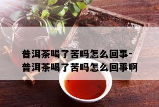 普洱茶喝了苦吗怎么回事-普洱茶喝了苦吗怎么回事啊