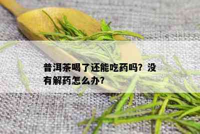 普洱茶喝了还能吃药吗？没有解药怎么办？