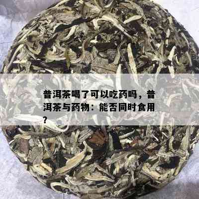 普洱茶喝了可以吃药吗，普洱茶与药物：能否同时食用？