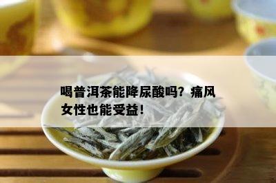 喝普洱茶能降尿酸吗？痛风女性也能受益！