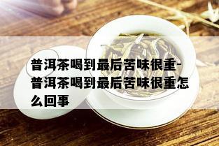 普洱茶喝到最后苦味很重-普洱茶喝到最后苦味很重怎么回事