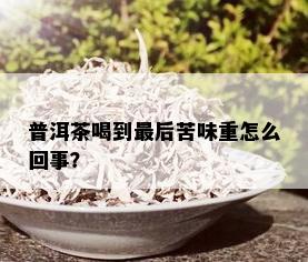 普洱茶喝到最后苦味重怎么回事？