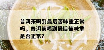 普洱茶喝到最后苦味重正常吗，普洱茶喝到最后苦味重是否正常？