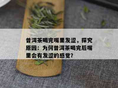 普洱茶喝完嘴里发涩，探究原因：为何普洱茶喝完后嘴里会有发涩的感觉？