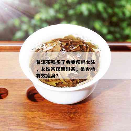 普洱茶喝多了会变瘦吗女生，女性常饮普洱茶，是否能有效瘦身？