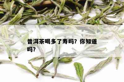 普洱茶喝多了寿吗？你知道吗？