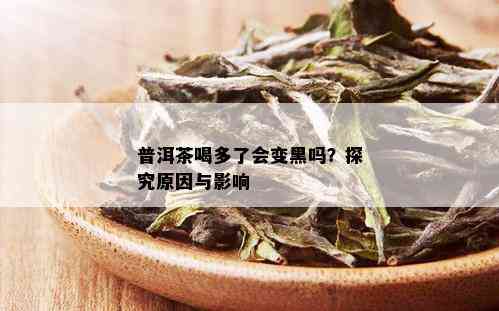 普洱茶喝多了会变黑吗？探究原因与影响