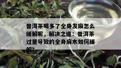 普洱茶喝多了全身发麻怎么缓解呢，解决之道：普洱茶过量导致的全身麻木如何缓解？