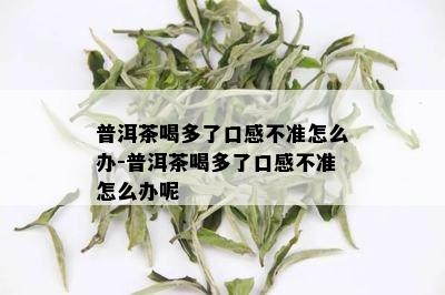 普洱茶喝多了口感不准怎么办-普洱茶喝多了口感不准怎么办呢