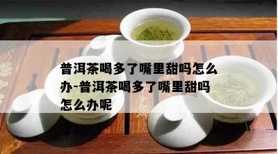 普洱茶喝多了嘴里甜吗怎么办-普洱茶喝多了嘴里甜吗怎么办呢