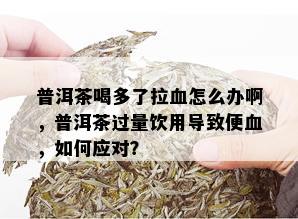 普洱茶喝多了拉血怎么办啊，普洱茶过量饮用导致便血，如何应对？