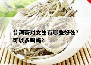 普洱茶对女生有哪些好处？可以多喝吗？