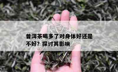 普洱茶喝多了对身体好还是不好？探讨其影响