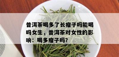 普洱茶喝多了长瘤子吗能喝吗女生，普洱茶对女性的影响：喝多瘤子吗？