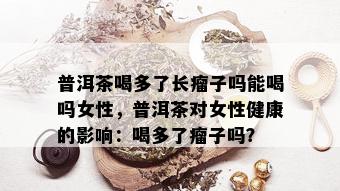 普洱茶喝多了长瘤子吗能喝吗女性，普洱茶对女性健康的影响：喝多了瘤子吗？