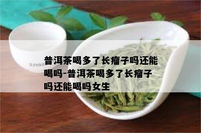 普洱茶喝多了长瘤子吗还能喝吗-普洱茶喝多了长瘤子吗还能喝吗女生