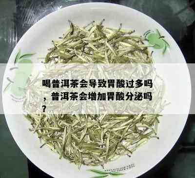 喝普洱茶会导致胃酸过多吗，普洱茶会增加胃酸分泌吗？