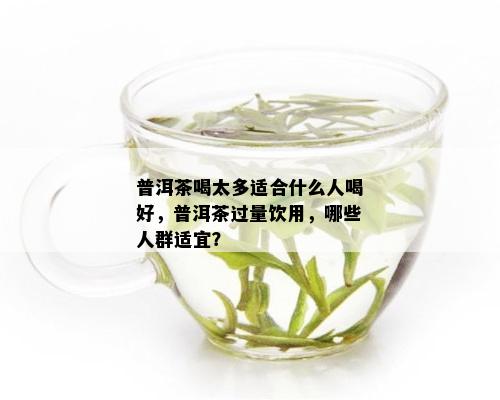 普洱茶喝太多适合什么人喝好，普洱茶过量饮用，哪些人群适宜？