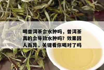 喝普洱茶会水肿吗，普洱茶真的会导致水肿吗？效果因人而异，关键看你喝对了吗