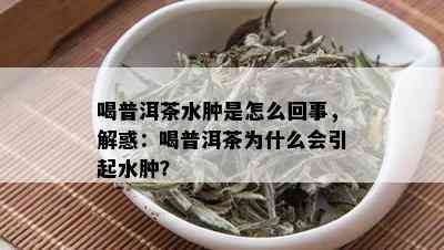 喝普洱茶水肿是怎么回事，解惑：喝普洱茶为什么会引起水肿？