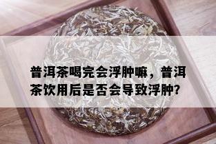 普洱茶喝完会浮肿嘛，普洱茶饮用后是否会导致浮肿？