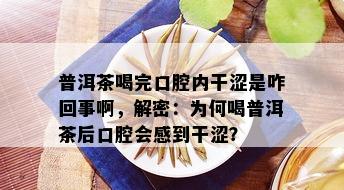 普洱茶喝完口腔内干涩是咋回事啊，解密：为何喝普洱茶后口腔会感到干涩？