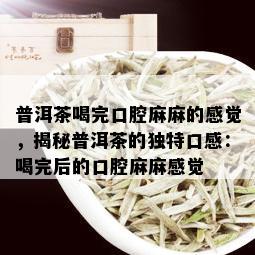 普洱茶喝完口腔麻麻的感觉，揭秘普洱茶的独特口感：喝完后的口腔麻麻感觉